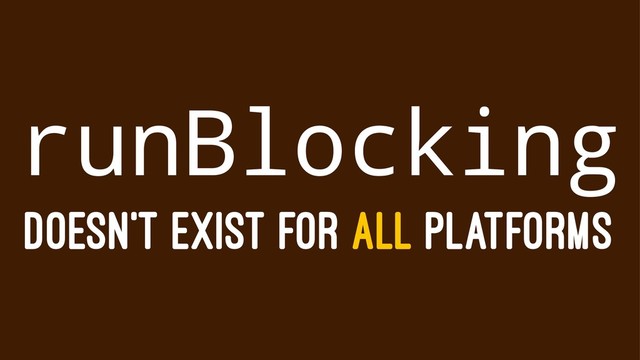 runBlocking
DOESN'T EXIST FOR ALL PLATFORMS
