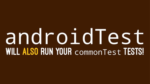 androidTest
WILL ALSO RUN YOUR commonTest TESTS!

