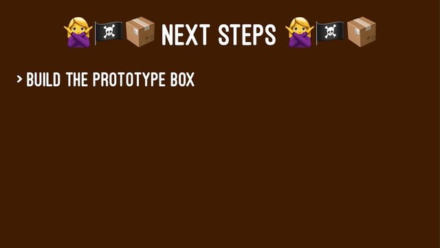 !"#
NEXT STEPS
> Build the prototype box
