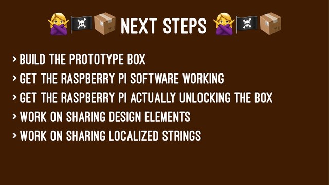 !"#
NEXT STEPS
> Build the prototype box
> Get the Raspberry pi software working
> Get the raspberry pi actually unlocking the box
> Work on sharing design elements
> Work on sharing localized strings
