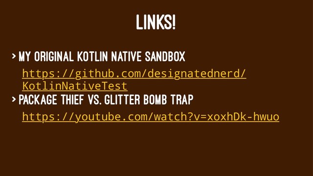 LINKS!
> My original Kotlin Native sandbox
https://github.com/designatednerd/
KotlinNativeTest
> Package Thief vs. Glitter Bomb Trap
https://youtube.com/watch?v=xoxhDk-hwuo
