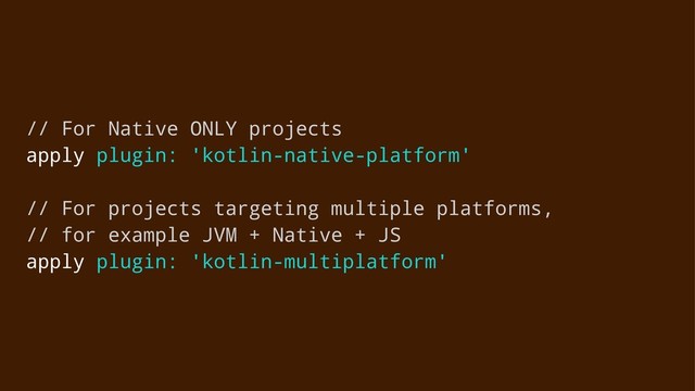 // For Native ONLY projects
apply plugin: 'kotlin-native-platform'
// For projects targeting multiple platforms,
// for example JVM + Native + JS
apply plugin: 'kotlin-multiplatform'
