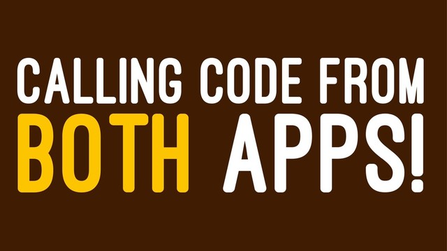 CALLING CODE FROM
BOTH APPS!
