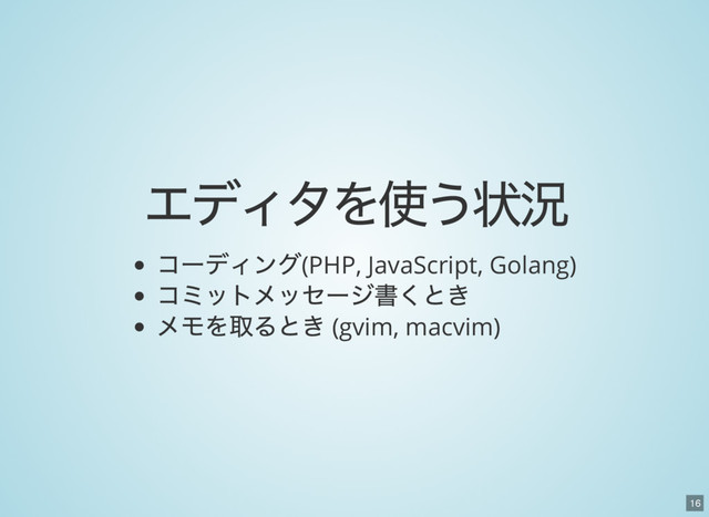 16
エディタを使う状況
コーディング(PHP, JavaScript, Golang)
コミットメッセージ書くとき
メモを取るとき (gvim, macvim)
