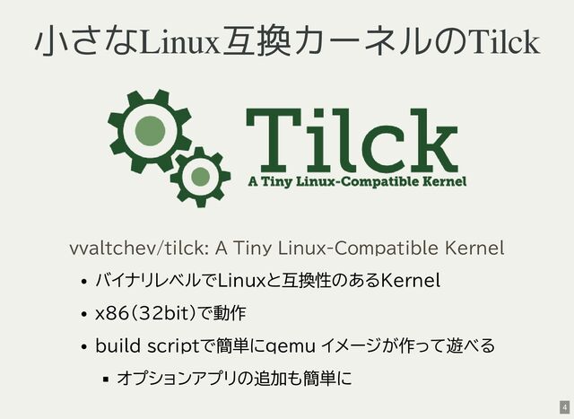 小さなLinux互換カーネルのTilck
バイナリレベルでLinuxと互換性のあるKernel
x86(32bit)で動作
build scriptで簡単にqemu イメージが作って遊べる
オプションアプリの追加も簡単に
vvaltchev/tilck: A Tiny Linux-Compatible Kernel
4
