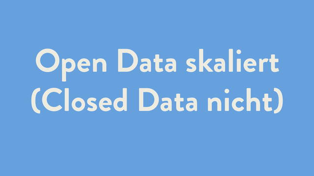 Open Data skaliert
(Closed Data nicht)
