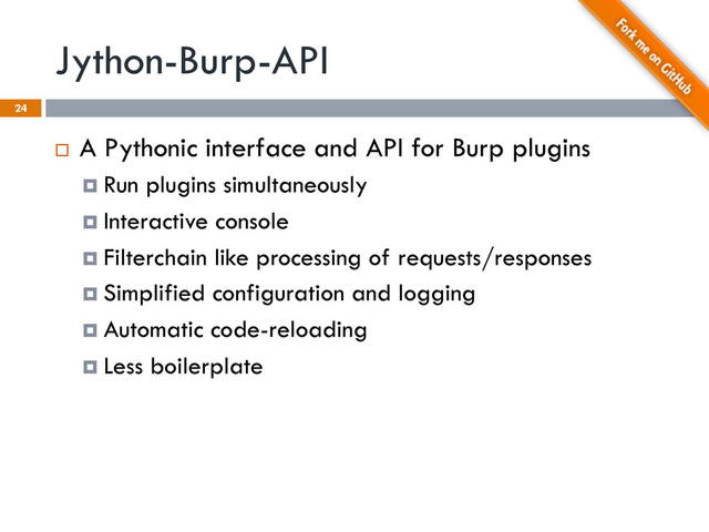 Jython-Burp-API
24
¨  A Pythonic interface and API for Burp plugins
¤  Run plugins simultaneously
¤  Interactive console
¤  Filterchain like processing of requests/responses
¤  Simplified configuration and logging
¤  Automatic code-reloading
¤  Less boilerplate
