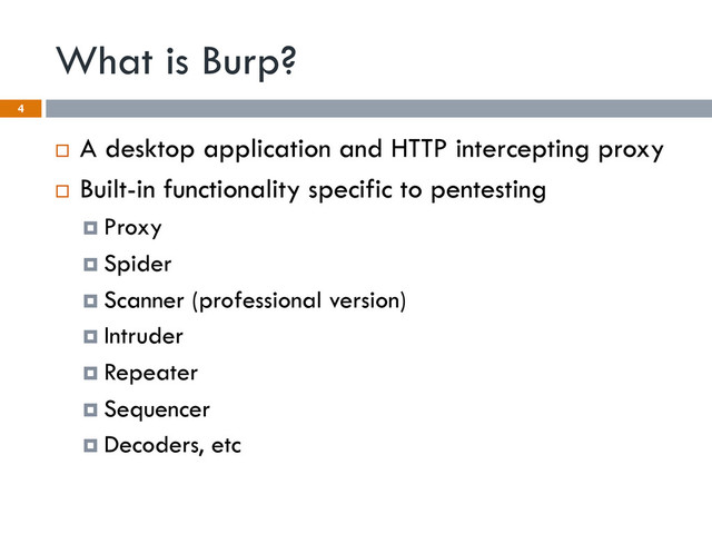 What is Burp?
¨  A desktop application and HTTP intercepting proxy
¨  Built-in functionality specific to pentesting
¤  Proxy
¤  Spider
¤  Scanner (professional version)
¤  Intruder
¤  Repeater
¤  Sequencer
¤  Decoders, etc
4
