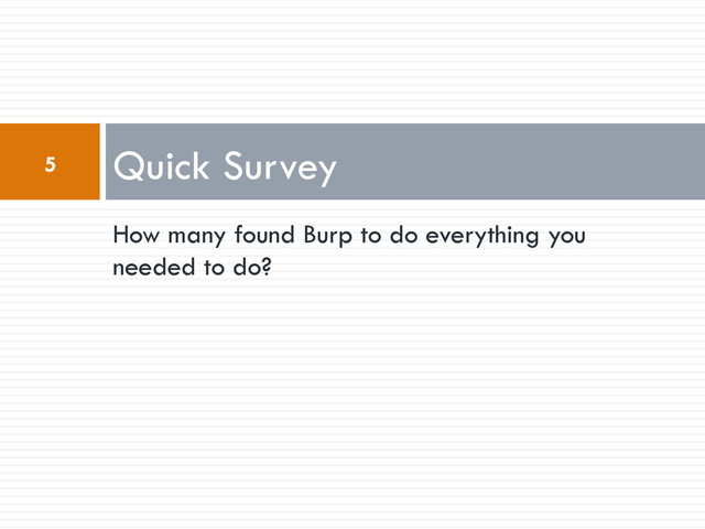 How many found Burp to do everything you
needed to do?
Quick Survey
5
