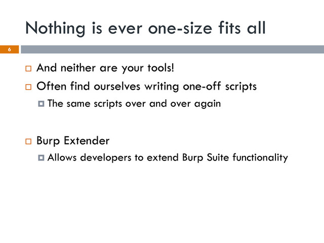 Nothing is ever one-size fits all
¨  And neither are your tools!
¨  Often find ourselves writing one-off scripts
¤  The same scripts over and over again
¨  Burp Extender
¤  Allows developers to extend Burp Suite functionality
6
