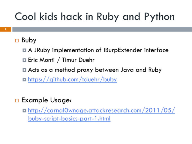Cool kids hack in Ruby and Python
¨  Buby
¤  A JRuby implementation of IBurpExtender interface
¤  Eric Monti / Timur Duehr
¤  Acts as a method proxy between Java and Ruby
¤  https://github.com/tduehr/buby
¨  Example Usage:
¤  http://carnal0wnage.attackresearch.com/2011/05/
buby-script-basics-part-1.html
9
