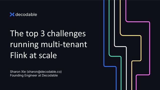 The top 3 challenges
running multi-tenant
Flink at scale
Sharon Xie (sharon@decodable.co)
Founding Engineer at Decodable
