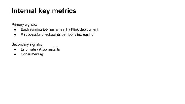 Internal key metrics
Primary signals:
● Each running job has a healthy Flink deployment
● # successful checkpoints per job is increasing
Secondary signals:
● Error rate / # job restarts
● Consumer lag
