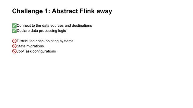 Challenge 1: Abstract Flink away
✅Connect to the data sources and destinations
✅Declare data processing logic
🚫Distributed checkpointing systems
🚫State migrations
🚫Job/Task configurations
