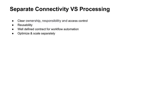 Separate Connectivity VS Processing
● Clear ownership, responsibility and access control
● Reusability
● Well defined contract for workflow automation
● Optimize & scale separately
