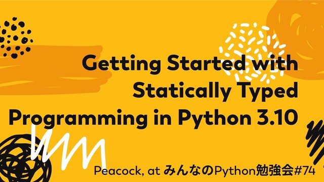 Getting Started with
Statically Typed
Programming in Python 3.10
Peacock, at
みんなのPython
勉強会#74
