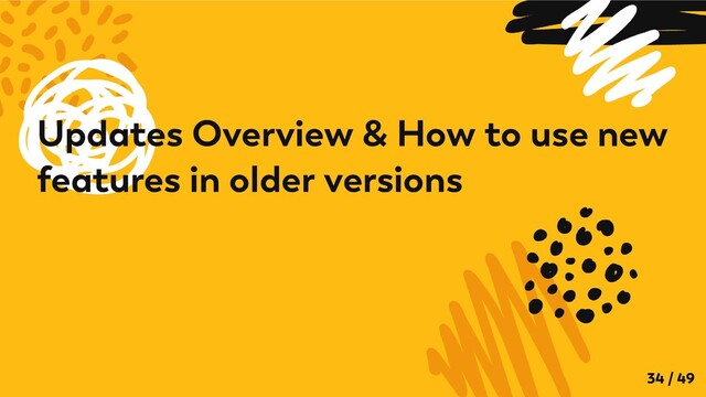 Updates Overview & How to use new
features in older versions
34 / 49
