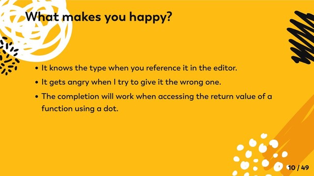It knows the type when you reference it in the editor.
It gets angry when I try to give it the wrong one.
The completion will work when accessing the return value of a
function using a dot.
What makes you happy?
10 / 49
