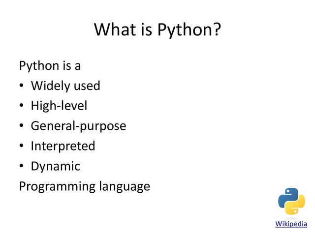 What is Python?
Python is a
• Widely used
• High-level
• General-purpose
• Interpreted
• Dynamic
Programming language
Wikipedia
