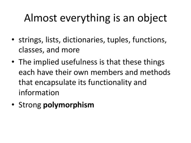 Almost everything is an object
• strings, lists, dictionaries, tuples, functions,
classes, and more
• The implied usefulness is that these things
each have their own members and methods
that encapsulate its functionality and
information
• Strong polymorphism
