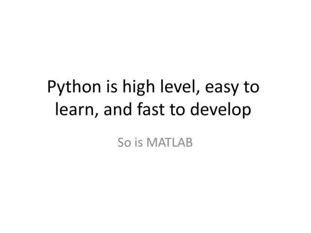 Python is high level, easy to
learn, and fast to develop
So is MATLAB
