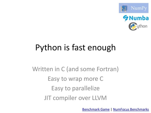 Python is fast enough
Written in C (and some Fortran)
Easy to wrap more C
Easy to parallelize
JIT compiler over LLVM
Benchmark Game | NumFocus Benchmarks

