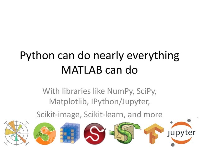 Python can do nearly everything
MATLAB can do
With libraries like NumPy, SciPy,
Matplotlib, IPython/Jupyter,
Scikit-image, Scikit-learn, and more
