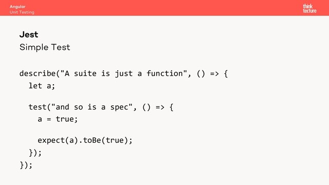 Simple Test
describe("A suite is just a function", () => {
let a;
test("and so is a spec", () => {
a = true;
expect(a).toBe(true);
});
});
Angular
Unit Testing
Jest
