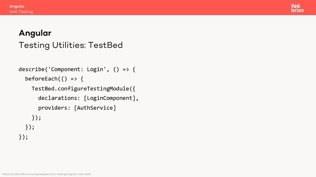 Testing Utilities: TestBed
describe('Component: Login', () => {
beforeEach(() => {
TestBed.configureTestingModule({
declarations: [LoginComponent],
providers: [AuthService]
});
});
});
Angular
Unit Testing
Angular
https://codecraft.tv/courses/angular/unit-testing/angular-test-bed/
