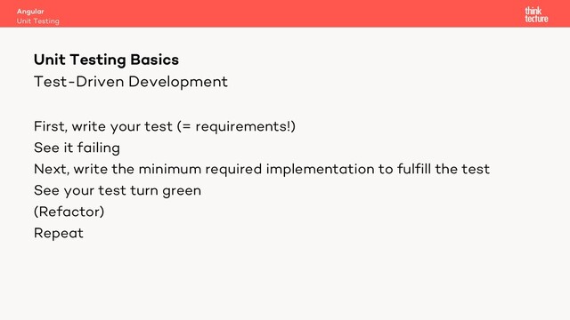 Test-Driven Development
First, write your test (= requirements!)
See it failing
Next, write the minimum required implementation to fulfill the test
See your test turn green
(Refactor)
Repeat
Angular
Unit Testing
Unit Testing Basics
