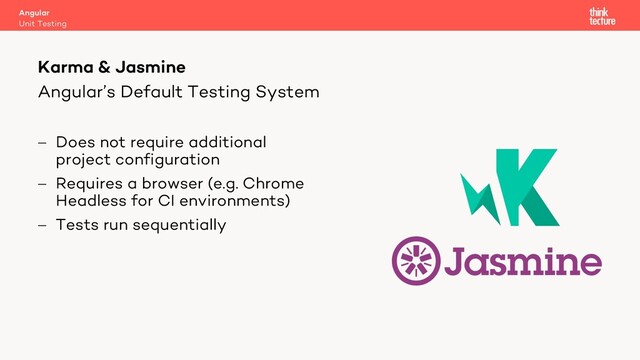 Angular’s Default Testing System
- Does not require additional
project configuration
- Requires a browser (e.g. Chrome
Headless for CI environments)
- Tests run sequentially
Angular
Unit Testing
Karma & Jasmine
