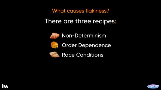 Ok. But, what causes that change to the environment?

Well, there are three recipes:
* Non-determinism
* Order dependence, and
* Race conditions

Let’s take a look at each of these, along with some examples in code…

Starting with…
