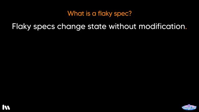 A flaky spec is one that changes state without modification to either the test itself or the code being tested.