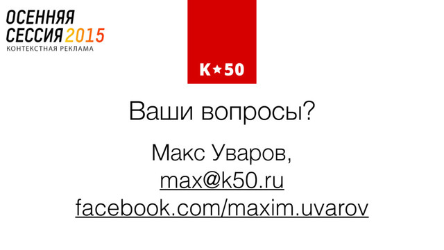 Ваши вопросы?
Макс Уваров,
max@k50.ru
facebook.com/maxim.uvarov
