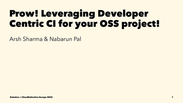Prow! Leveraging Developer
Centric CI for your OSS project!
Arsh Sharma & Nabarun Pal
KubeCon + CloudNativeCon Europe 2022 1

