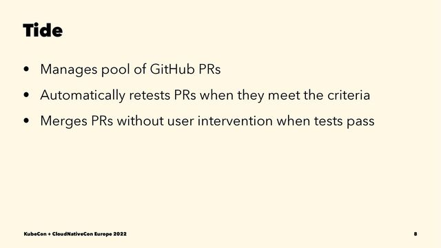 Tide
• Manages pool of GitHub PRs
• Automatically retests PRs when they meet the criteria
• Merges PRs without user intervention when tests pass
KubeCon + CloudNativeCon Europe 2022 8
