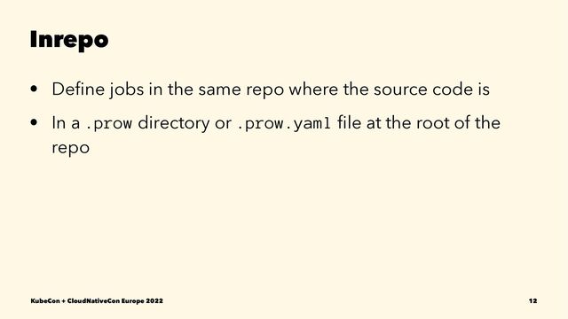Inrepo
• Deﬁne jobs in the same repo where the source code is
• In a .prow directory or .prow.yaml ﬁle at the root of the
repo
KubeCon + CloudNativeCon Europe 2022 12
