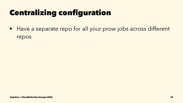 Centralizing conﬁguration
• Have a separate repo for all your prow jobs across different
repos
KubeCon + CloudNativeCon Europe 2022 13
