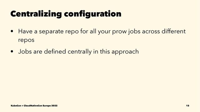 Centralizing conﬁguration
• Have a separate repo for all your prow jobs across different
repos
• Jobs are deﬁned centrally in this approach
KubeCon + CloudNativeCon Europe 2022 13
