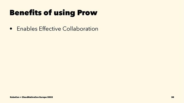 Beneﬁts of using Prow
• Enables Effective Collaboration
KubeCon + CloudNativeCon Europe 2022 30
