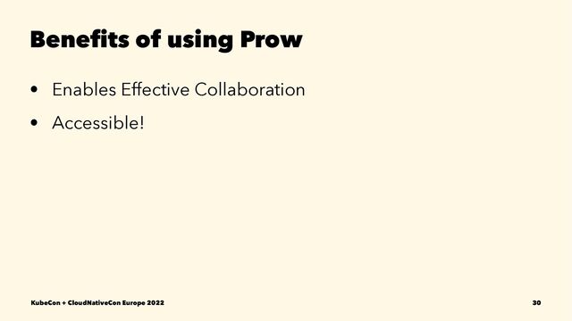 Beneﬁts of using Prow
• Enables Effective Collaboration
• Accessible!
KubeCon + CloudNativeCon Europe 2022 30

