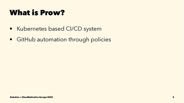 What is Prow?
• Kubernetes based CI/CD system
• GitHub automation through policies
KubeCon + CloudNativeCon Europe 2022 5
