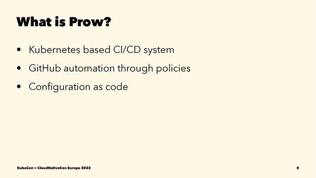 What is Prow?
• Kubernetes based CI/CD system
• GitHub automation through policies
• Conﬁguration as code
KubeCon + CloudNativeCon Europe 2022 5
