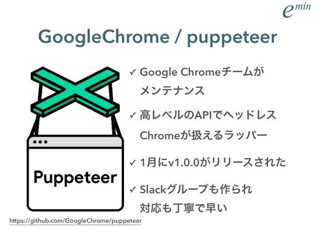 ✓ Google ChromeνʔϜ͕ 
ϝϯςφϯε
✓ ߴϨϕϧͷAPIͰϔουϨε 
Chrome͕ѻ͑Δϥούʔ
✓ 1݄ʹv1.0.0͕ϦϦʔε͞Εͨ
✓ Slackάϧʔϓ΋࡞ΒΕ 
ରԠ΋ஸೡͰૣ͍
GoogleChrome / puppeteer
https://github.com/GoogleChrome/puppeteer
