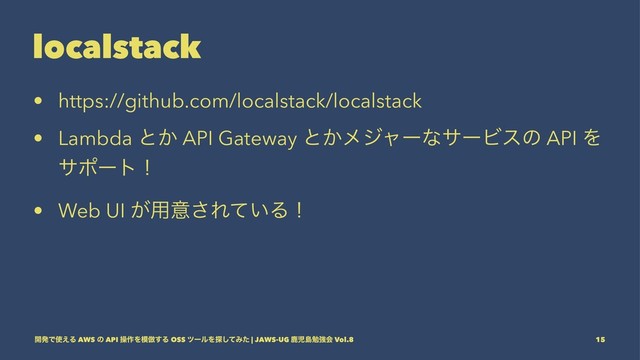 localstack
• https://github.com/localstack/localstack
• Lambda ͱ͔ API Gateway ͱ͔ϝδϟʔͳαʔϏεͷ API Λ
αϙʔτʂ
• Web UI ͕༻ҙ͞Ε͍ͯΔʂ
։ൃͰ࢖͑Δ AWS ͷ API ૢ࡞Λ໛฿͢Δ OSS πʔϧΛ୳ͯ͠Έͨ | JAWS-UG ࣛࣇౡษڧձ Vol.8 15
