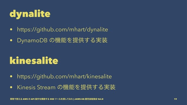 dynalite
• https://github.com/mhart/dynalite
• DynamoDB ͷػೳΛఏڙ͢Δ࣮૷
kinesalite
• https://github.com/mhart/kinesalite
• Kinesis Stream ͷػೳΛఏڙ͢Δ࣮૷
։ൃͰ࢖͑Δ AWS ͷ API ૢ࡞Λ໛฿͢Δ OSS πʔϧΛ୳ͯ͠Έͨ | JAWS-UG ࣛࣇౡษڧձ Vol.8 19
