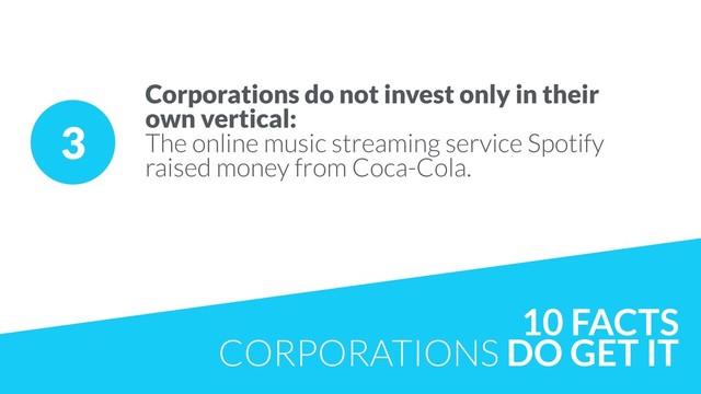 3
Corporations do not invest only in their  
own vertical:  
The online music streaming service Spotify  
raised money from Coca-Cola.
10 FACTS
CORPORATIONS DO GET IT
