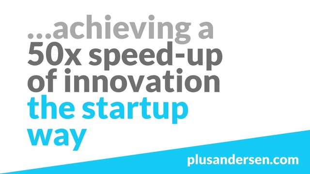 …achieving a  
50x speed-up
of innovation
the startup  
way
plusandersen.com
