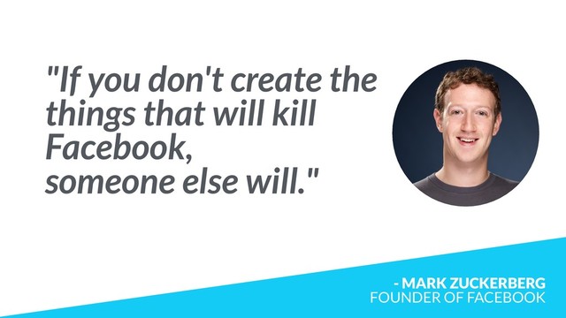 "If you don't create the
things that will kill
Facebook,  
someone else will."
- MARK ZUCKERBERG  
FOUNDER OF FACEBOOK
