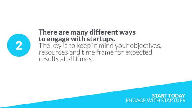 2
There are many different ways
to engage with startups.
The key is to keep in mind your objectives,
resources and time frame for expected
results at all times.
START TODAY  
ENGAGE WITH STARTUPS
